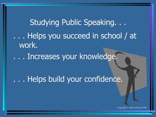 Studying Public Speaking. . . . . . Helps you succeed in school / at  work. . . . Increases your knowledge. . . . Helps build your confidence. 