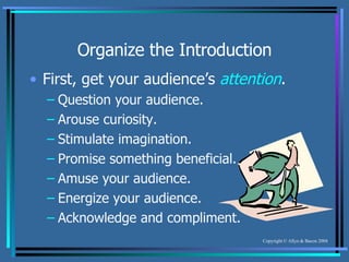 Organize the Introduction First, get your audience’s  attention . Question your audience. Arouse curiosity. Stimulate imagination. Promise something beneficial. Amuse your audience. Energize your audience. Acknowledge and compliment. 
