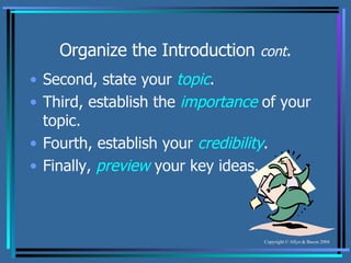 Organize the Introduction  cont . Second, state your  topic . Third, establish the  importance  of your topic. Fourth, establish your  credibility . Finally,  preview  your key ideas. 