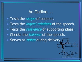 An Outline. . . Tests the  scope  of content. Tests the  logical relations  of the speech. Tests the  relevance  of supporting ideas. Checks the  balance  of the speech. Serves as  notes  during delivery. 