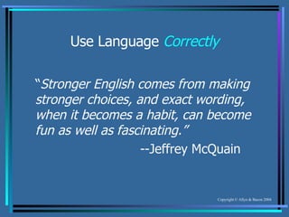 Use Language  Correctly “ Stronger English comes from making stronger choices, and exact wording, when it becomes a habit, can become fun as well as fascinating.” --Jeffrey McQuain 