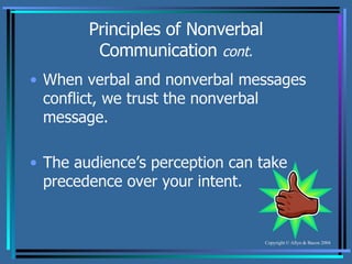Principles of Nonverbal Communication  cont. When verbal and nonverbal messages conflict, we trust the nonverbal message. The audience’s perception can take precedence over your intent. 