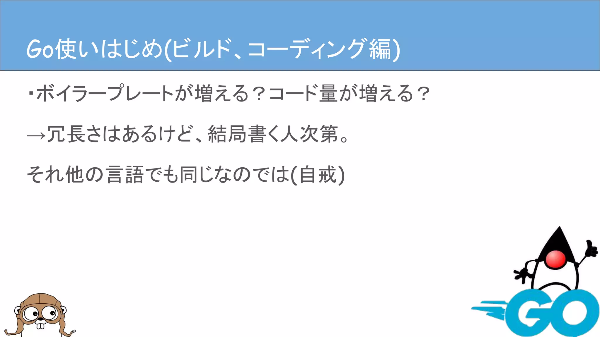 ・ボイラープレートが増える？コード量が増える？
→冗長さはあるけど、結局書く人次第。
それ他の言語でも同じなのでは(自戒)
Goを使ってみる(ビルド、コーディング編)Go使いはじめ(ビルド、コーディング編)
 