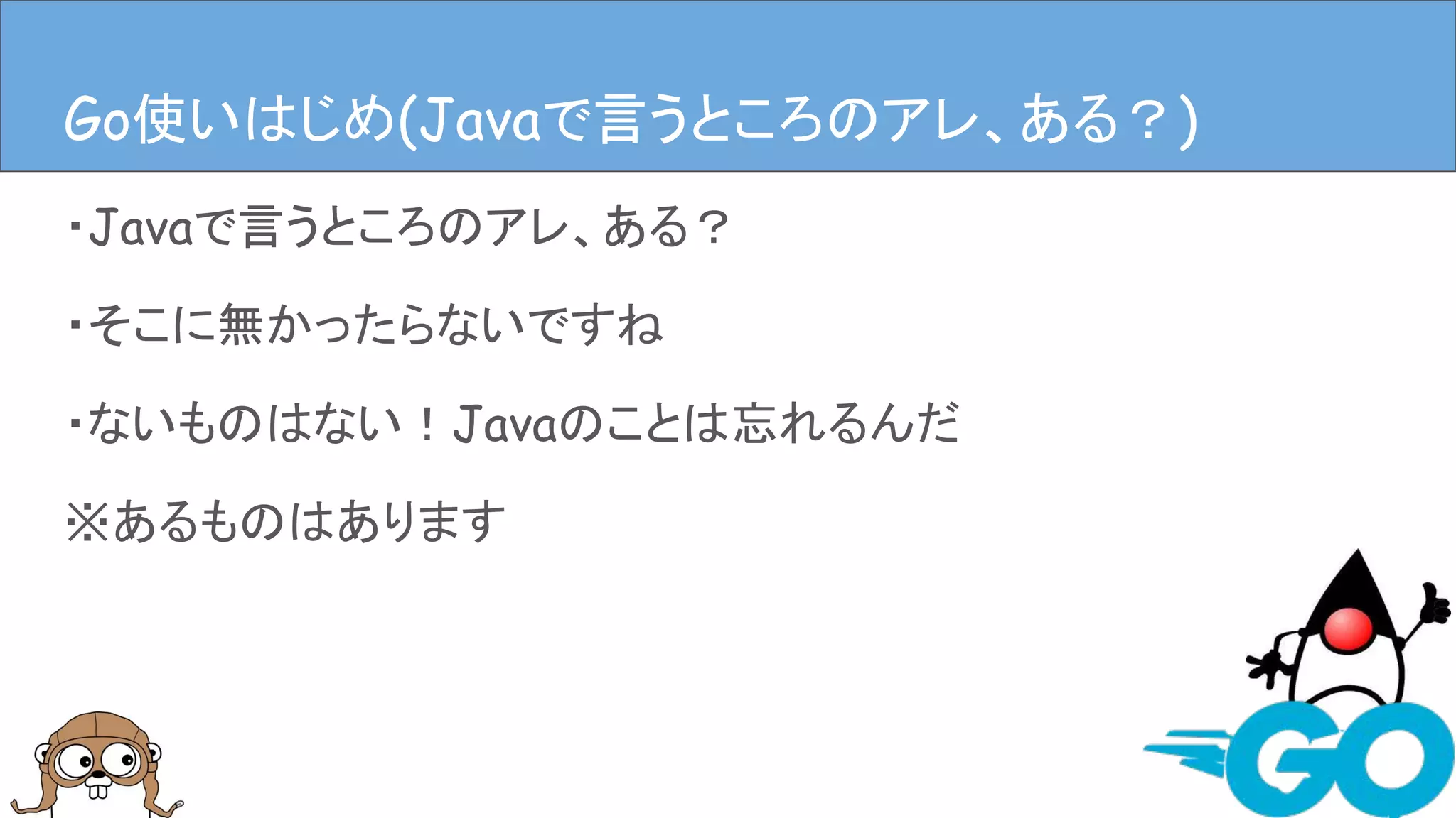 ・Javaで言うところのアレ、ある？
・そこに無かったらないですね
・ないものはない！Javaのことは忘れるんだ
※あるものはあります
Javaで言うとこのアレ、ある？Go使いはじめ(Javaで言うところのアレ、ある？)
 