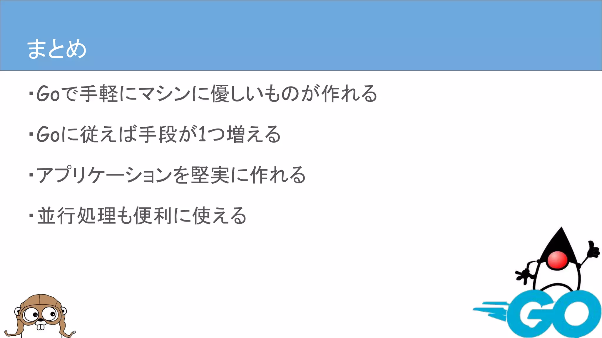 ・Goで手軽にマシンに優しいものが作れる
・Goに従えば手段が1つ増える
・アプリケーションを堅実に作れる
・並行処理も便利に使える
まとめまとめ
 