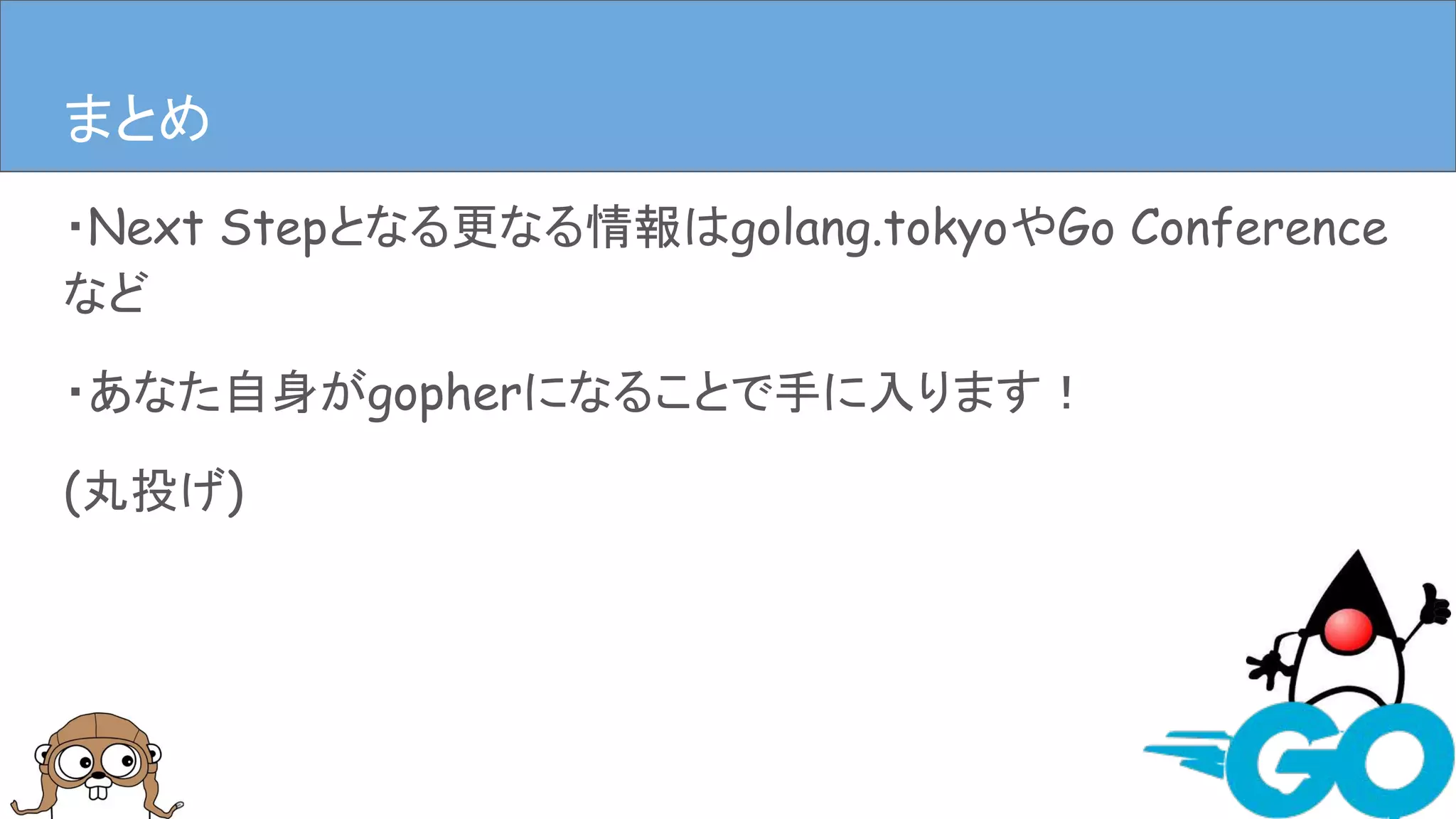 ・Next Stepとなる更なる情報はgolang.tokyoやGo Conference
など
・あなた自身がgopherになることで手に入ります！
(丸投げ)
まとめまとめ
 