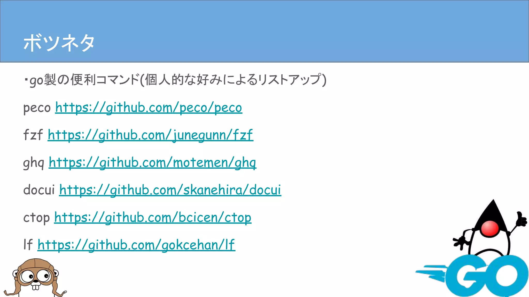 ・go製の便利コマンド(個人的な好みによるリストアップ)
peco https://github.com/peco/peco
fzf https://github.com/junegunn/fzf
ghq https://github.com/motemen/ghq
docui https://github.com/skanehira/docui
ctop https://github.com/bcicen/ctop
lf https://github.com/gokcehan/lf
まとめボツネタ
 