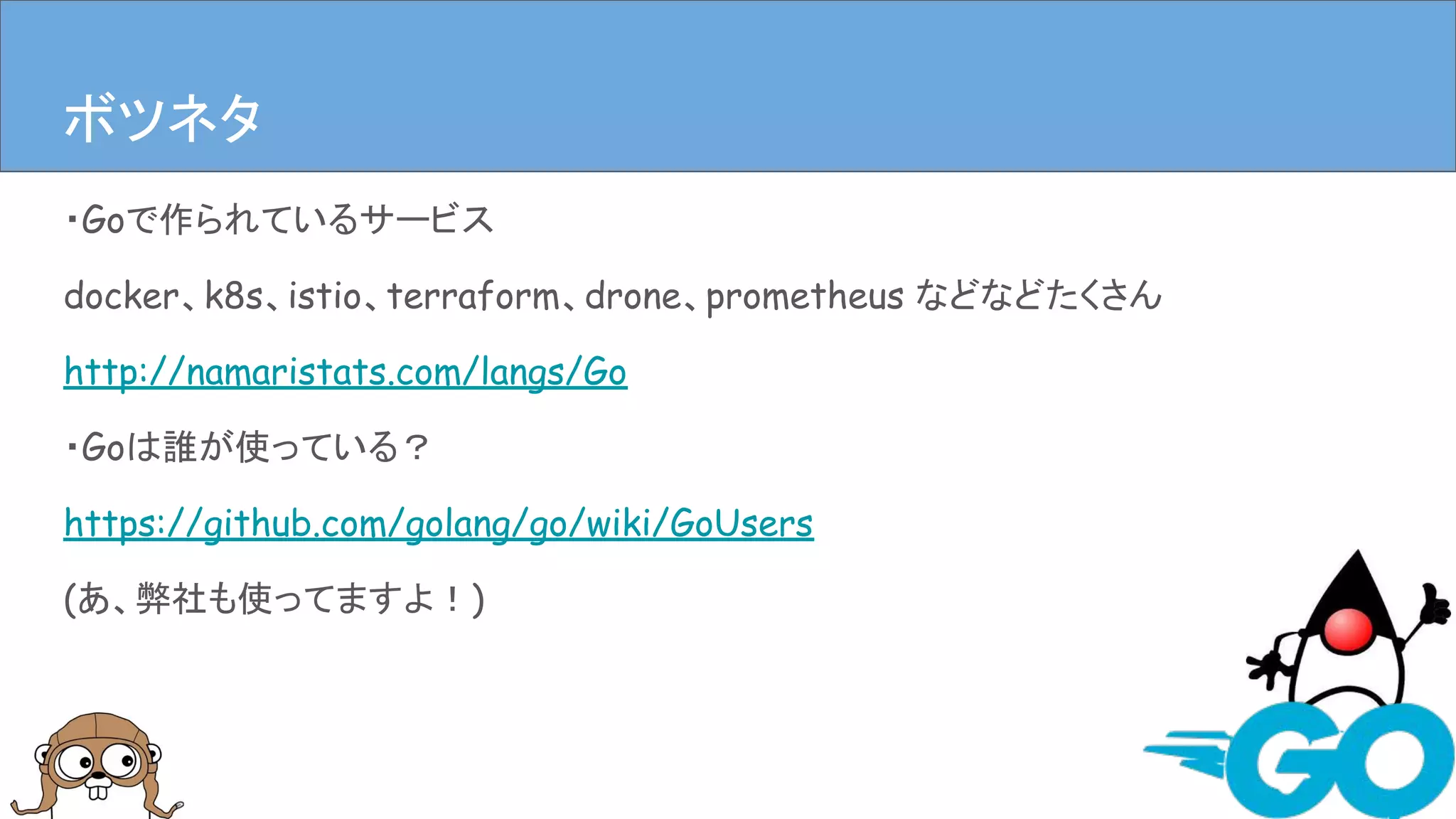 ・Goで作られているサービス
docker、k8s、istio、terraform、drone、prometheus などなどたくさん
http://namaristats.com/langs/Go
・Goは誰が使っている？
https://github.com/golang/go/wiki/GoUsers
(あ、弊社も使ってますよ！)
まとめボツネタ
 