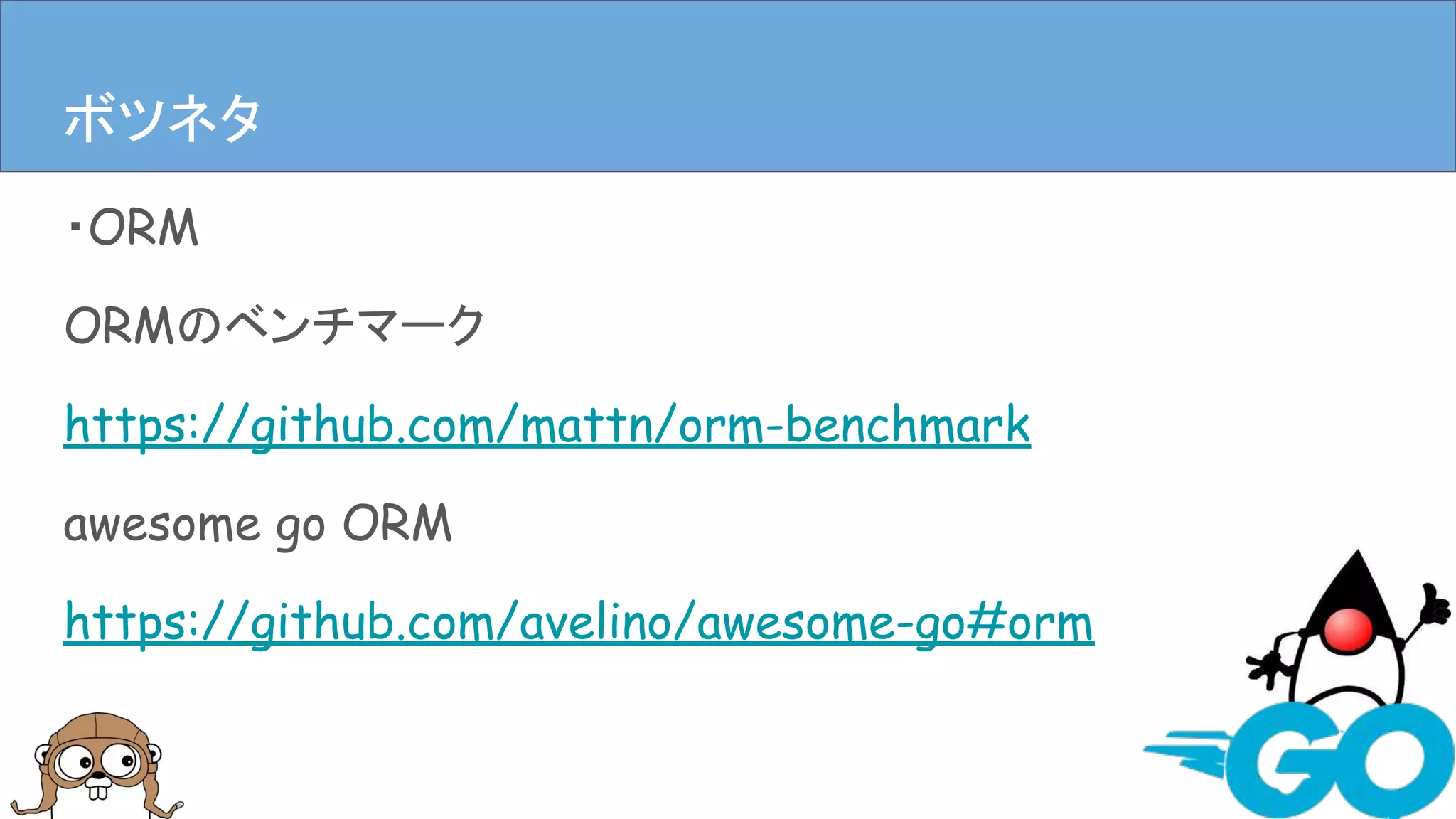・ORM
ORMのベンチマーク
https://github.com/mattn/orm-benchmark
awesome go ORM
https://github.com/avelino/awesome-go#orm
まとめボツネタ
 