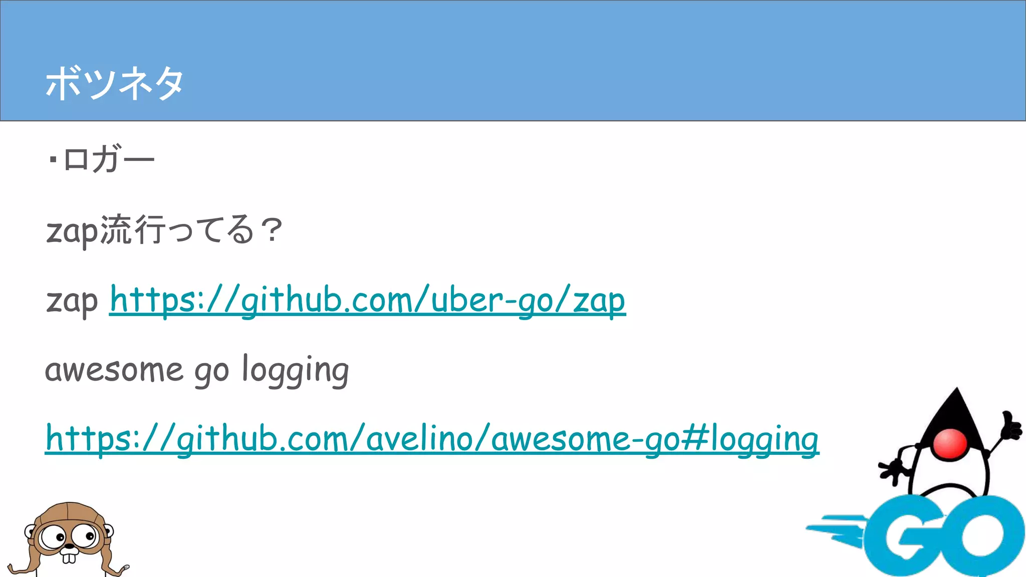 ・ロガー
zap流行ってる？
zap https://github.com/uber-go/zap
awesome go logging
https://github.com/avelino/awesome-go#logging
まとめボツネタ
 
