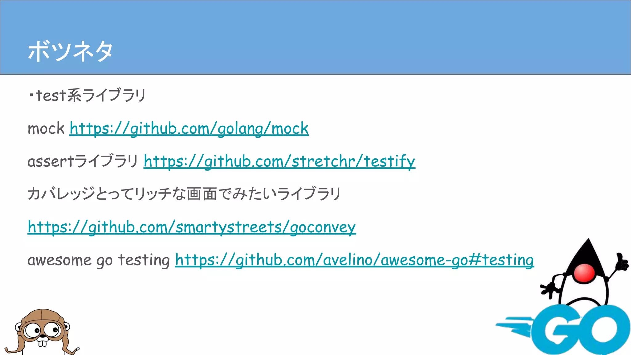 ・test系ライブラリ
mock https://github.com/golang/mock
assertライブラリ https://github.com/stretchr/testify
カバレッジとってリッチな画面でみたいライブラリ
https://github.com/smartystreets/goconvey
awesome go testing https://github.com/avelino/awesome-go#testing
まとめボツネタ
 