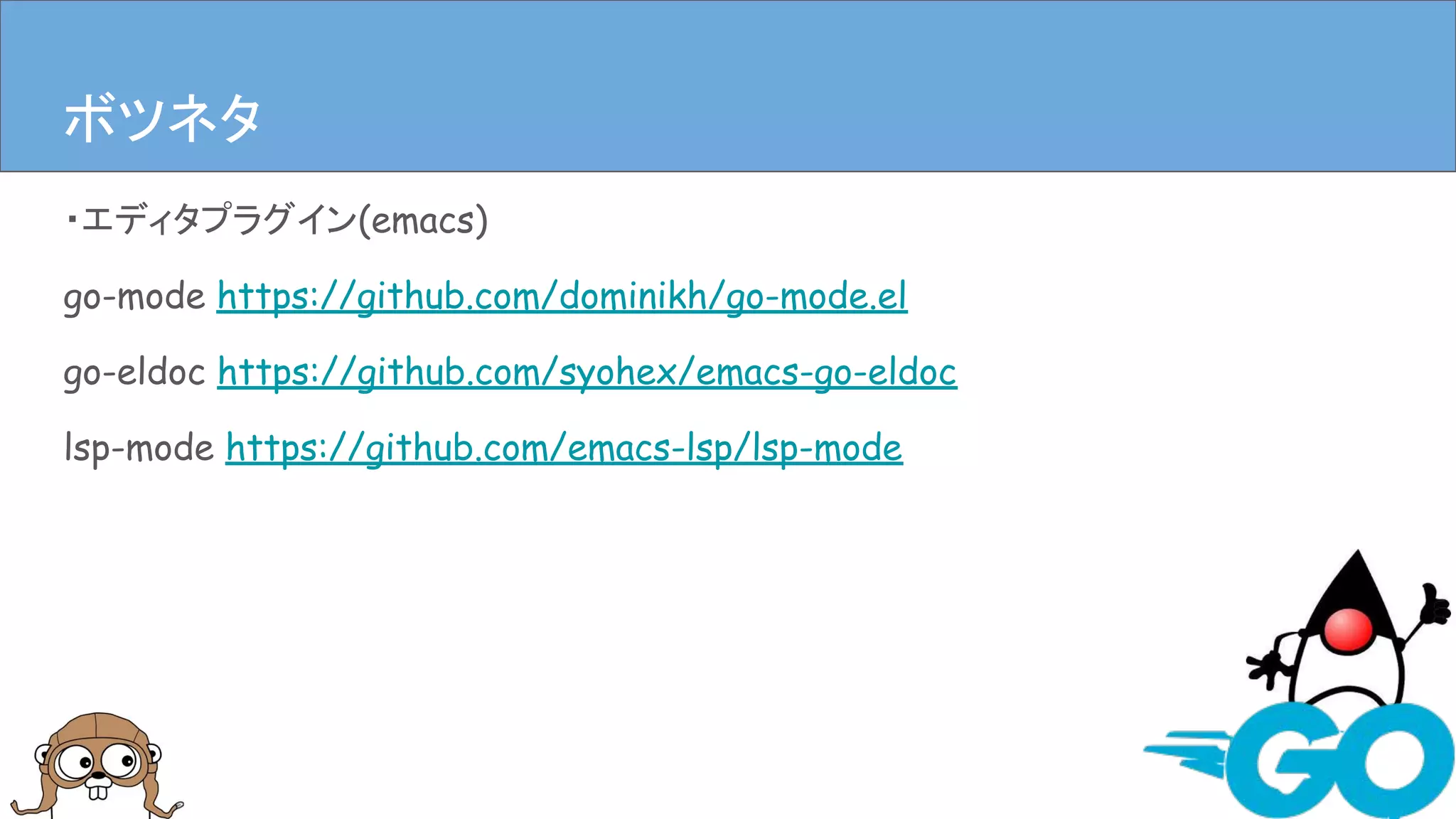 ・エディタプラグイン(emacs)
go-mode https://github.com/dominikh/go-mode.el
go-eldoc https://github.com/syohex/emacs-go-eldoc
lsp-mode https://github.com/emacs-lsp/lsp-mode
まとめボツネタ
 
