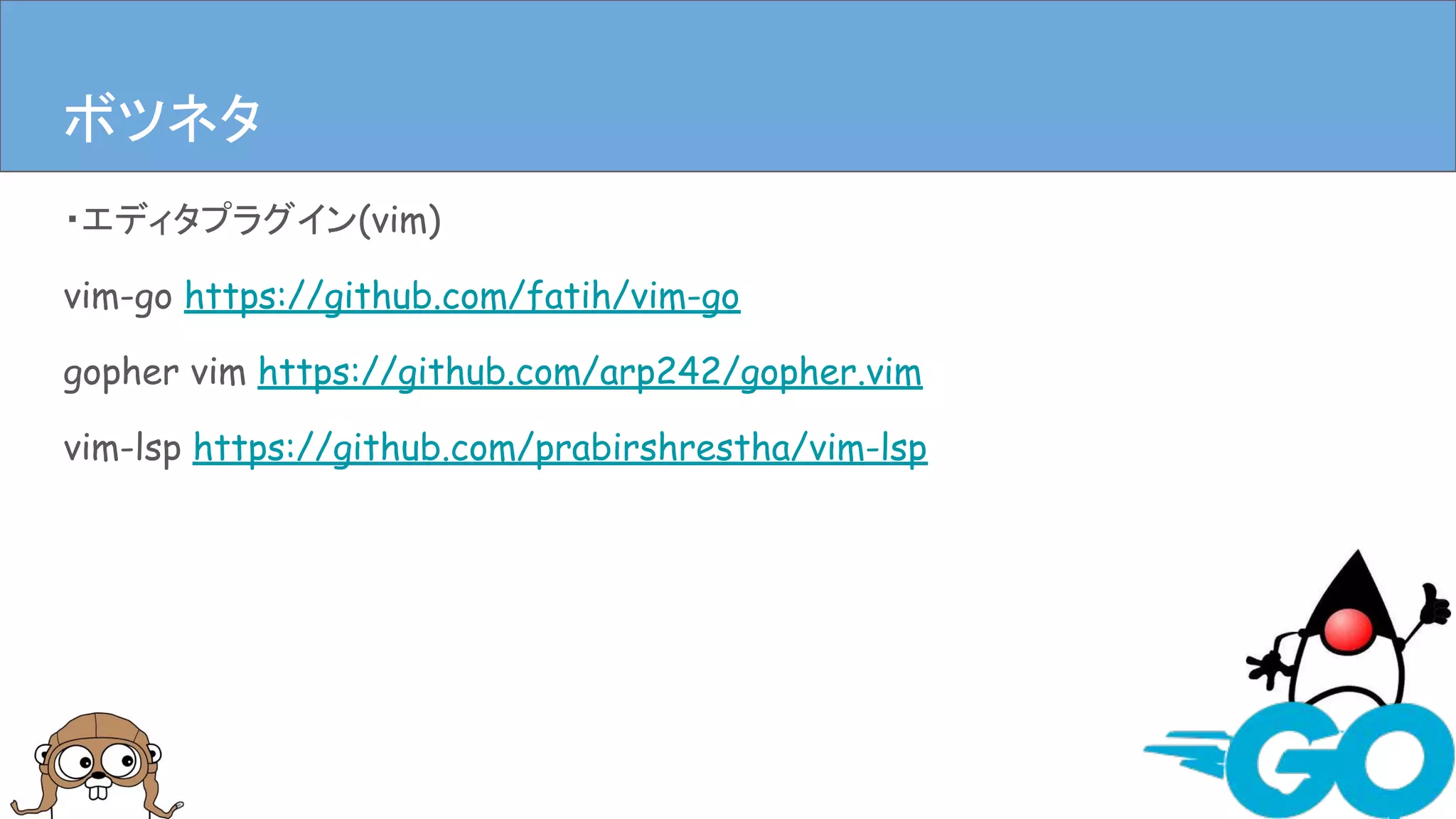 ・エディタプラグイン(vim)
vim-go https://github.com/fatih/vim-go
gopher vim https://github.com/arp242/gopher.vim
vim-lsp https://github.com/prabirshrestha/vim-lsp
まとめボツネタ
 