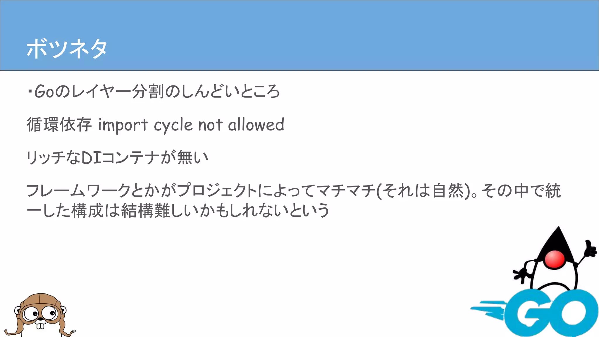 ・Goのレイヤー分割のしんどいところ
循環依存 import cycle not allowed
リッチなDIコンテナが無い
フレームワークとかがプロジェクトによってマチマチ(それは自然)。その中で統
一した構成は結構難しいかもしれないという
まとめボツネタ
 