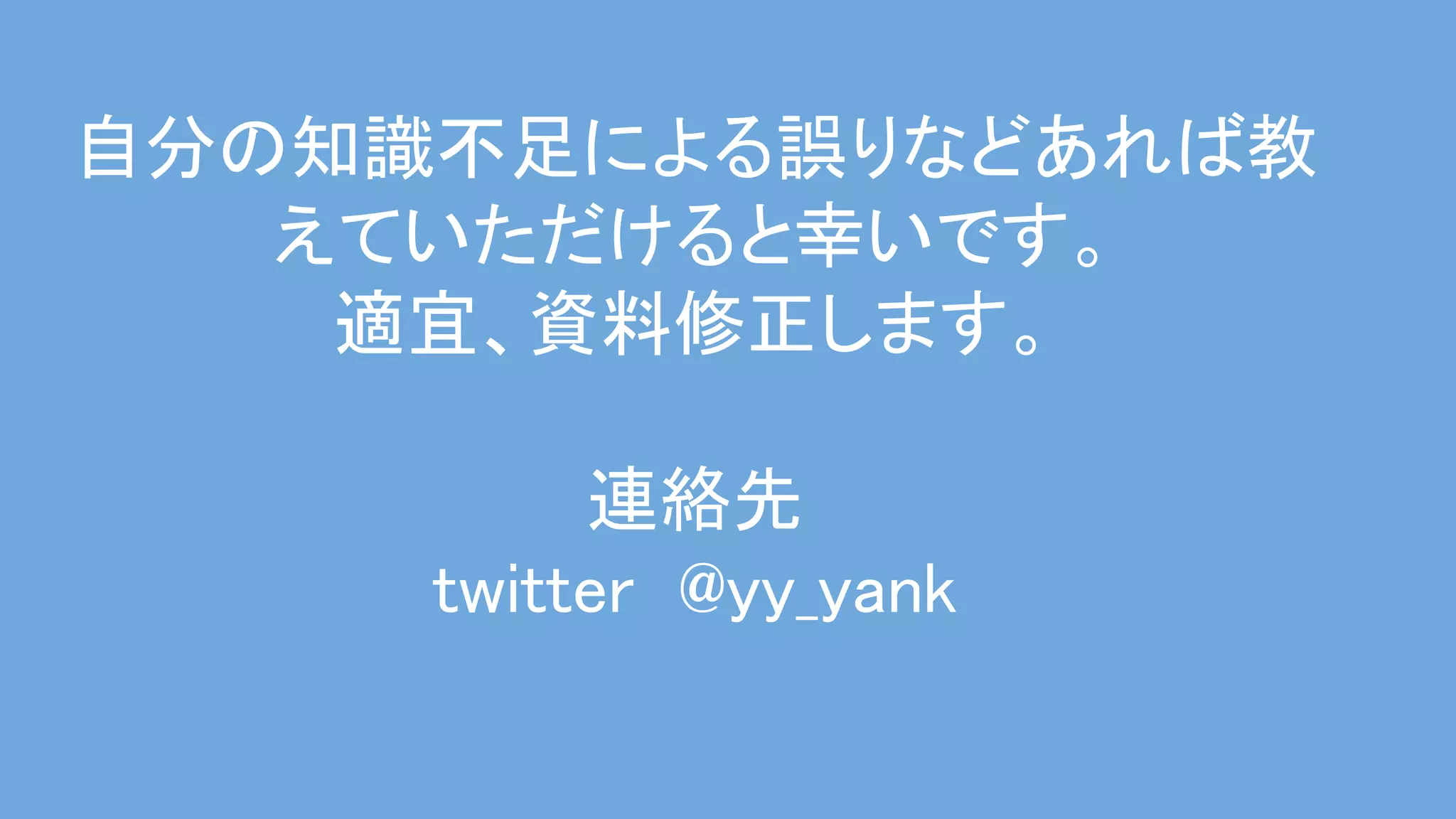 自分の知識不足による誤りなどあれば教
えていただけると幸いです。 
適宜、資料修正します。 
 
連絡先 
twitter @yy_yank 
 