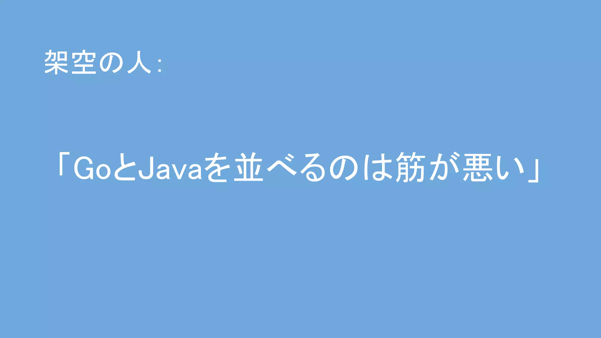 「GoとJavaを並べるのは筋が悪い」 
架空の人： 
 