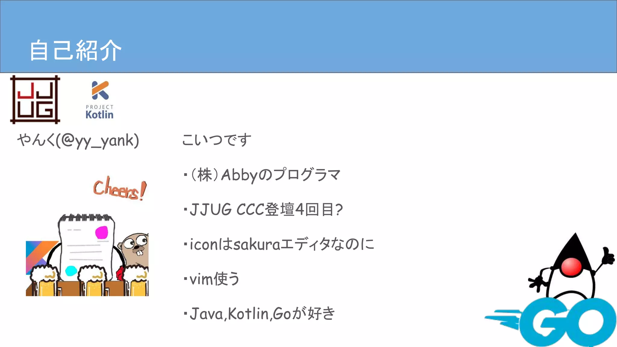 自己紹介
やんく(@yy_yank) こいつです
・（株）Abbyのプログラマ
・JJUG CCC登壇4回目?
・iconはsakuraエディタなのに
・vim使う
・Java,Kotlin,Goが好き
 