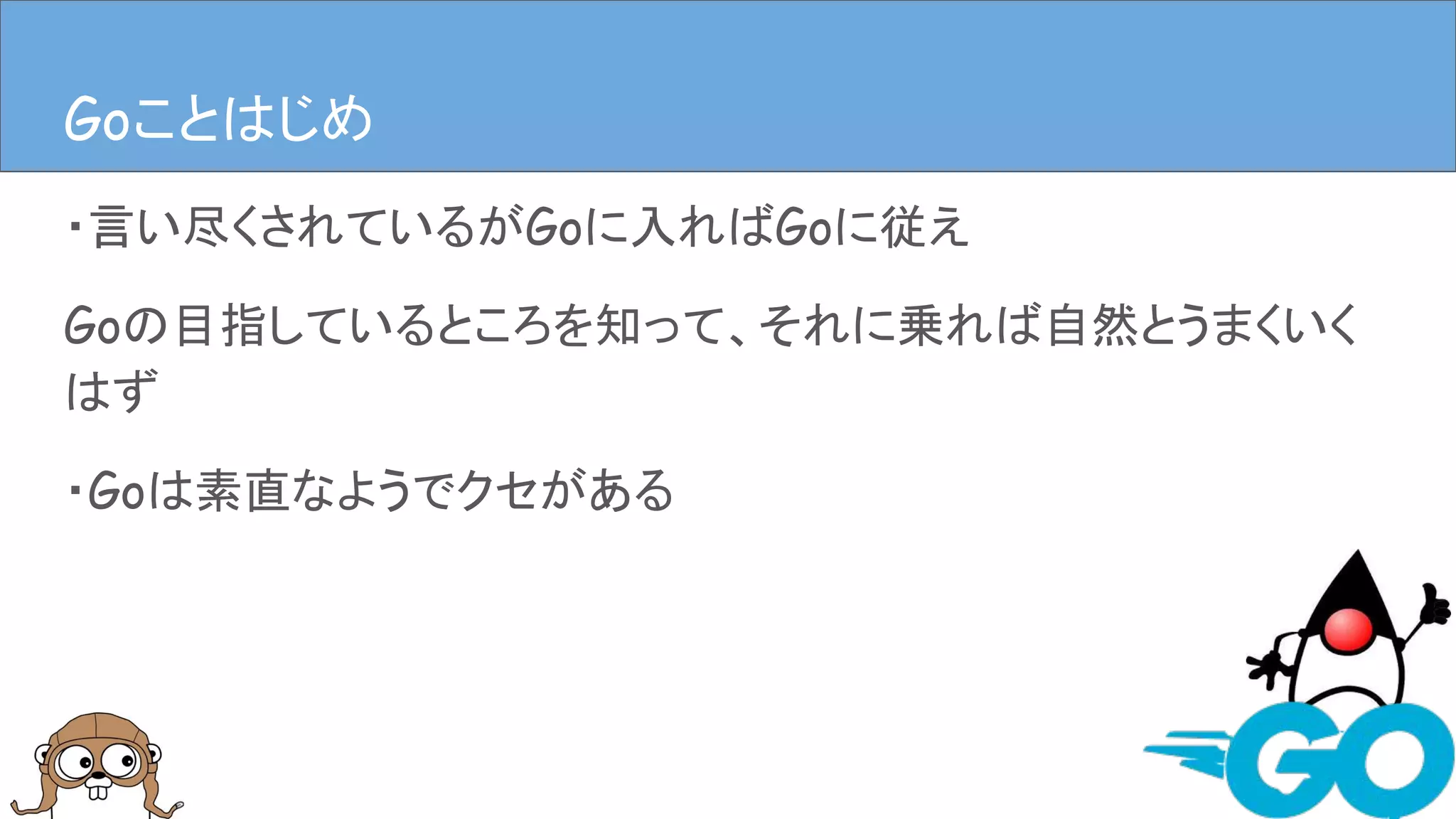 ・言い尽くされているがGoに入ればGoに従え
Goの目指しているところを知って、それに乗れば自然とうまくいく
はず
・Goは素直なようでクセがある
GoことはじめGoことはじめ
 