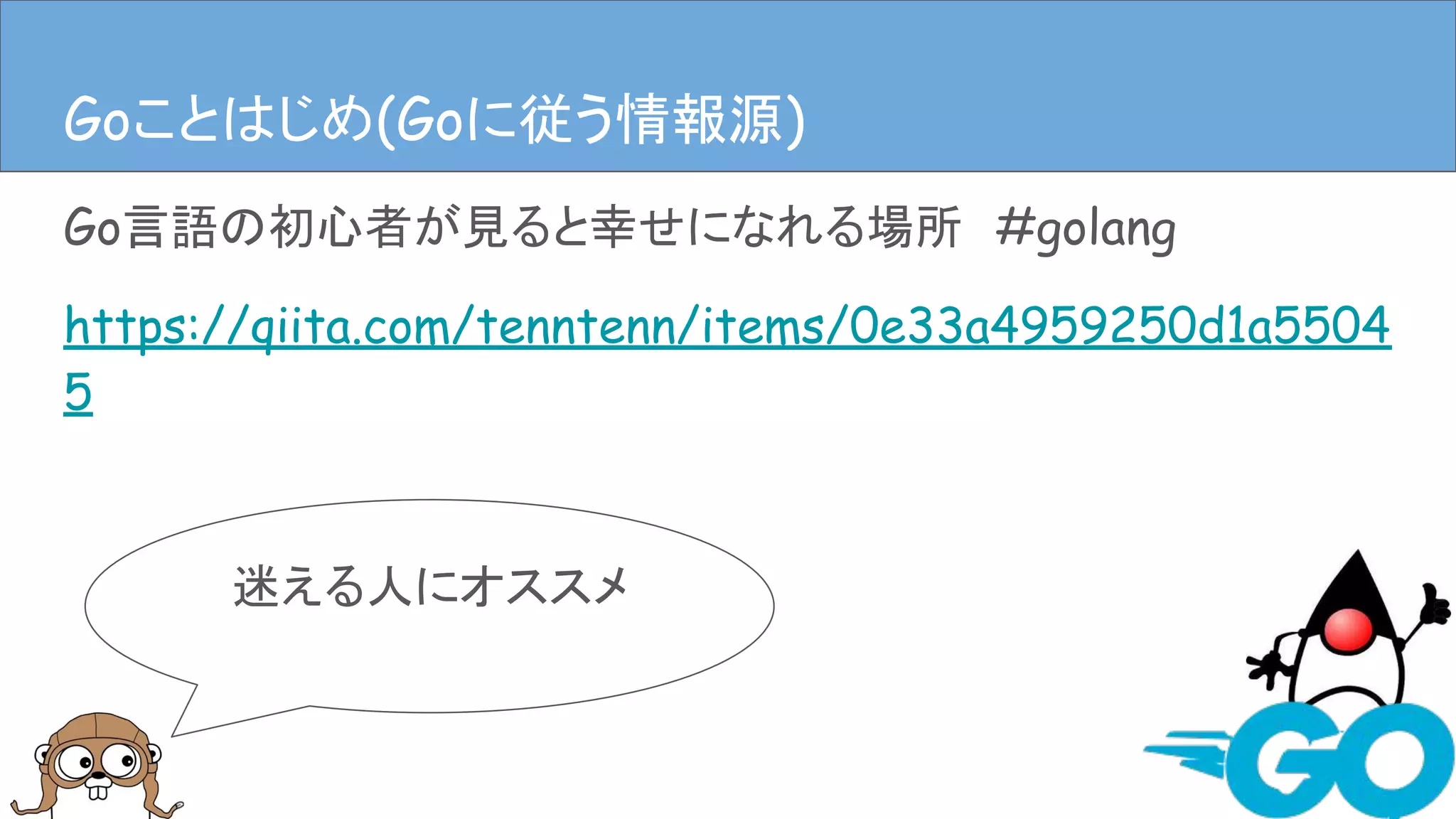 Go言語の初心者が見ると幸せになれる場所　#golang
https://qiita.com/tenntenn/items/0e33a4959250d1a5504
5
Goことはじめ(Goに従う情報源)
迷える人にオススメ
Goことはじめ(Goに従う情報源)
 