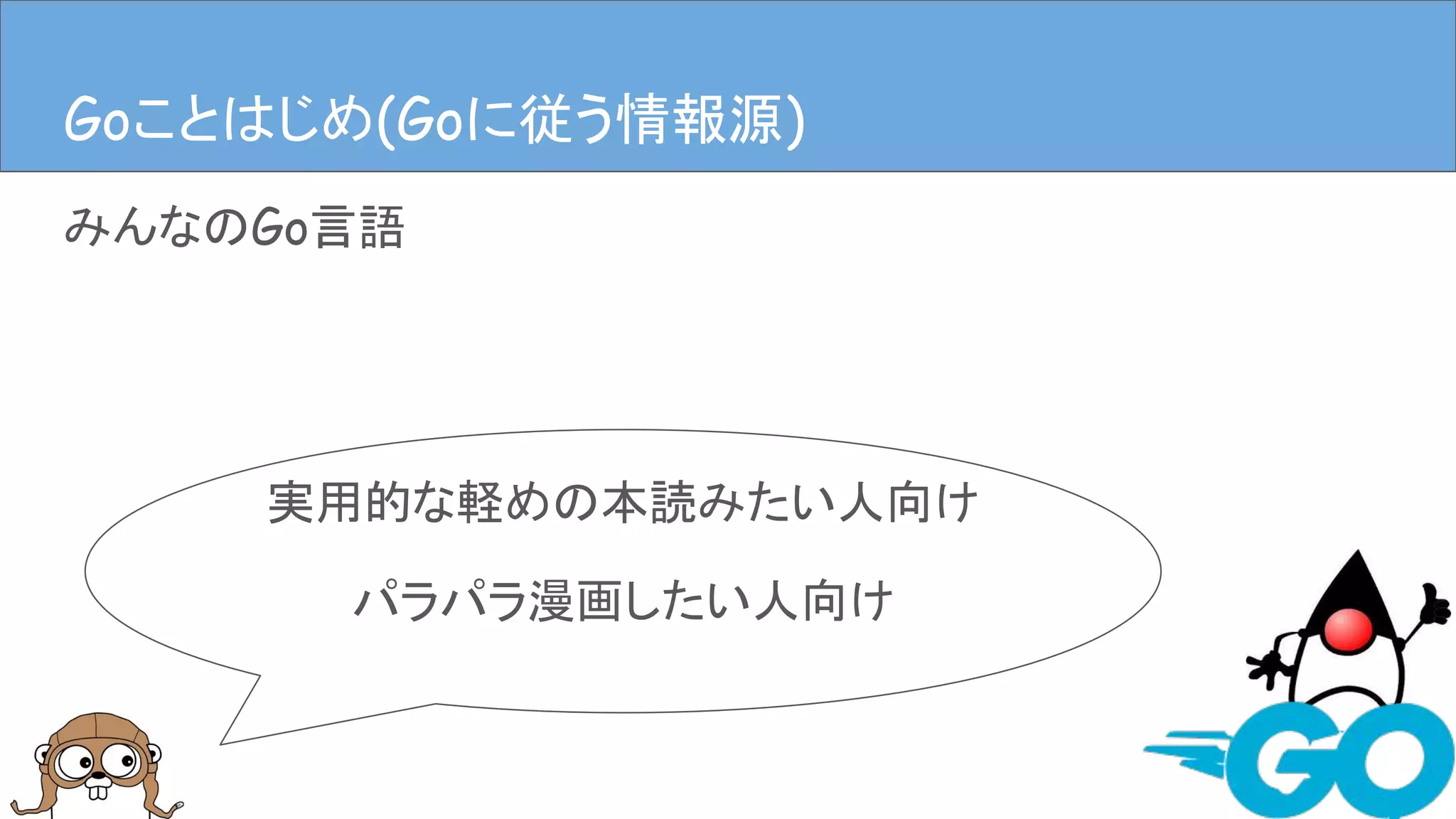 みんなのGo言語
Goことはじめ(Goに従う情報源)
実用的な軽めの本読みたい人向け
パラパラ漫画したい人向け
Goことはじめ(Goに従う情報源)
 