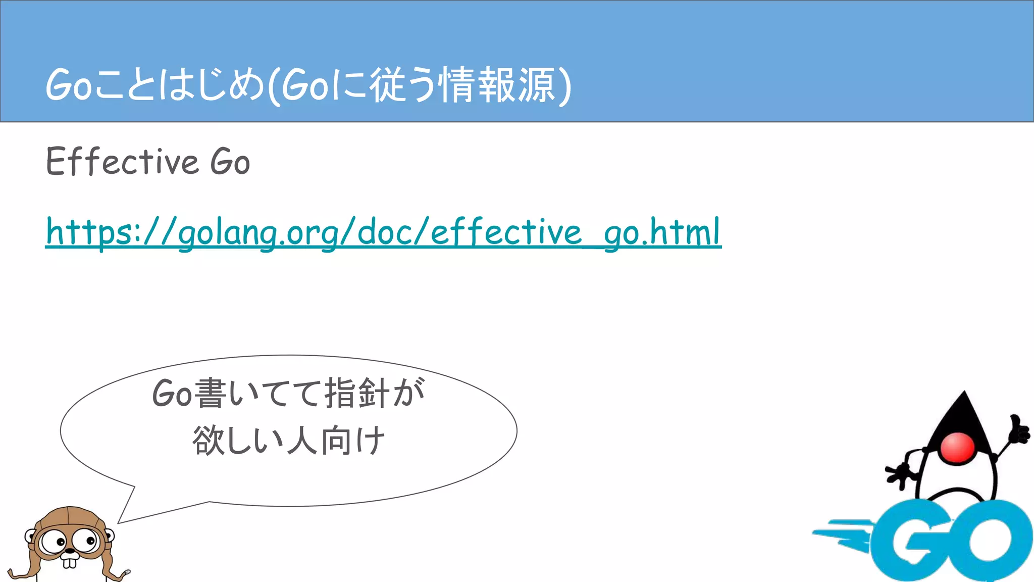 Effective Go
https://golang.org/doc/effective_go.html
Goことはじめ(Goに従う情報源)
Go書いてて指針が
欲しい人向け
Goことはじめ(Goに従う情報源)
 