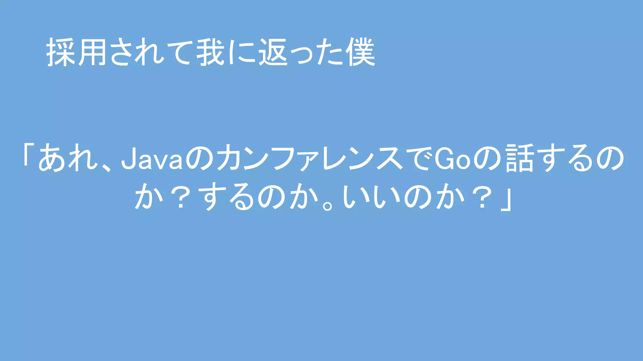 「あれ、JavaのカンファレンスでGoの話するの
か？するのか。いいのか？」 
採用されて我に返った僕 
 