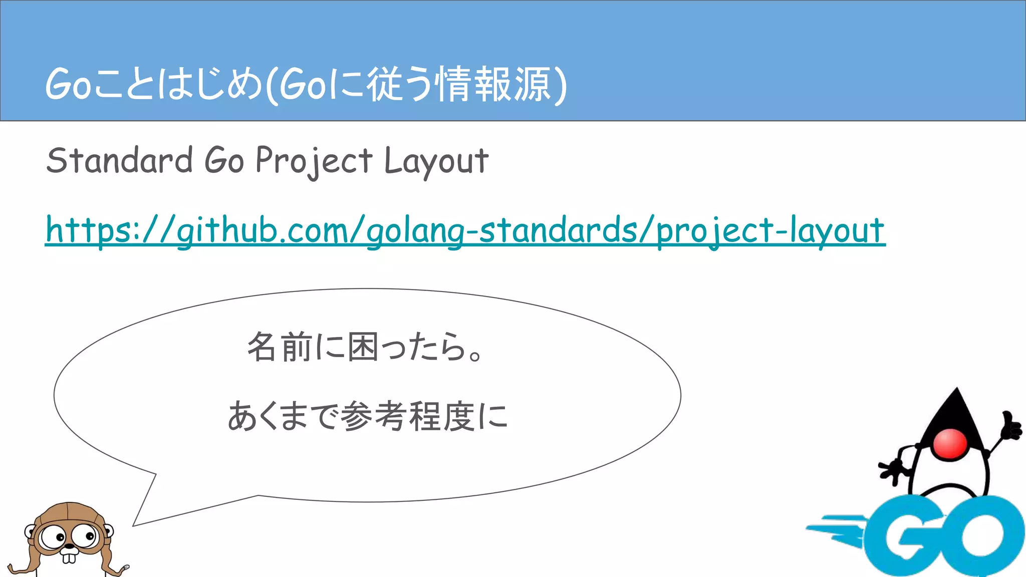 Standard Go Project Layout
https://github.com/golang-standards/project-layout
Goことはじめ(Goに従う情報源)
名前に困ったら。
あくまで参考程度に
Goことはじめ(Goに従う情報源)
 