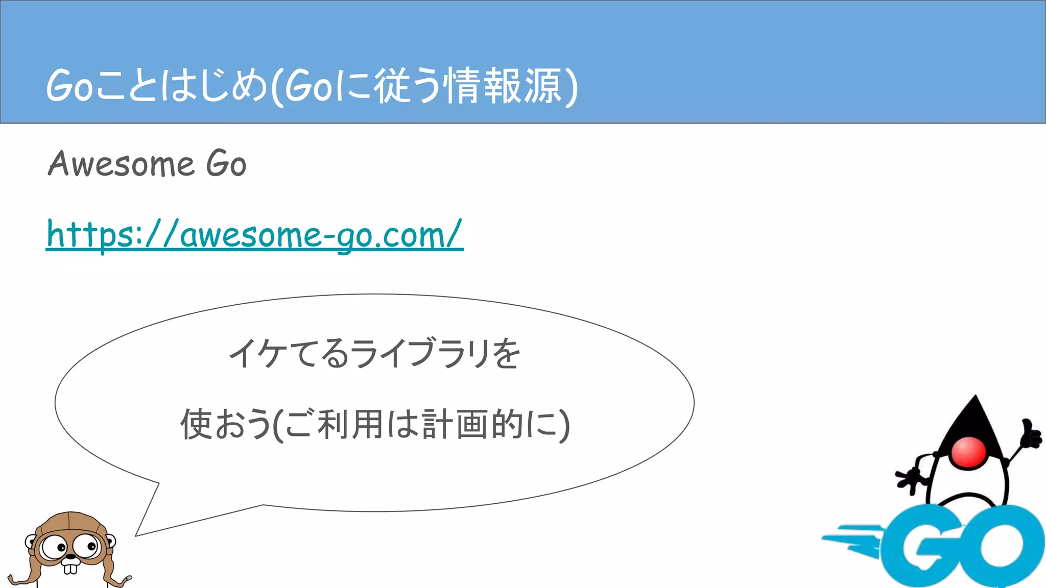 Awesome Go
https://awesome-go.com/
Goことはじめ(Goに従う情報源)
イケてるライブラリを
使おう(ご利用は計画的に)
Goことはじめ(Goに従う情報源)
 