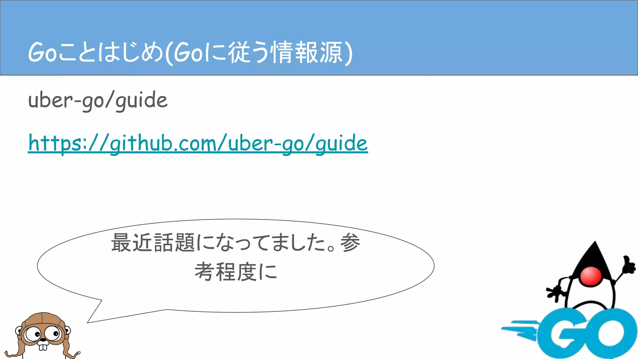 uber-go/guide
https://github.com/uber-go/guide
Goことはじめ(Goに従う情報源)
最近話題になってました。参
考程度に
Goことはじめ(Goに従う情報源)
 