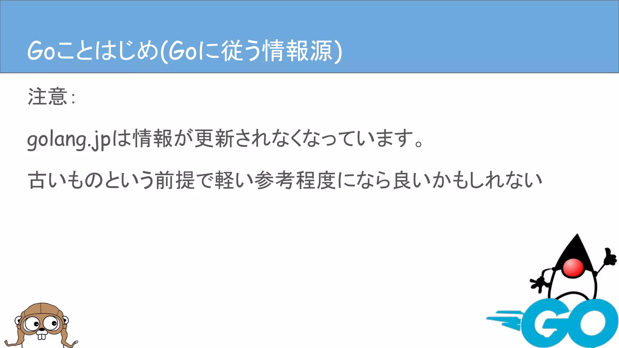 注意：
golang.jpは情報が更新されなくなっています。
古いものという前提で軽い参考程度になら良いかもしれない
Goことはじめ(Goに従う情報源)Goことはじめ(Goに従う情報源)
 