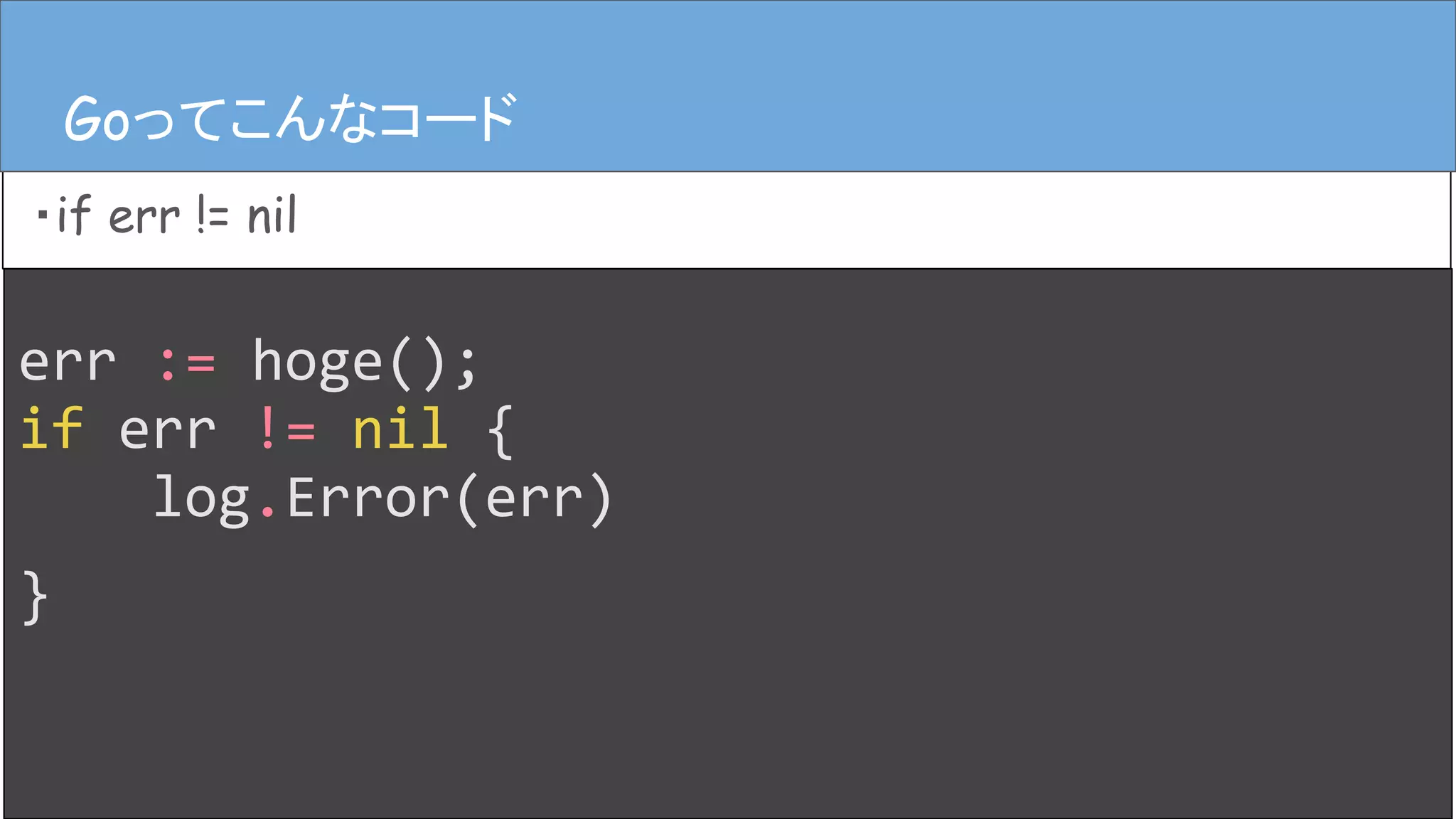 err := hoge();
if err != nil {
log.Error(err)
}
Goってこんなコード
・if err != nil
Goってこんなコード
 