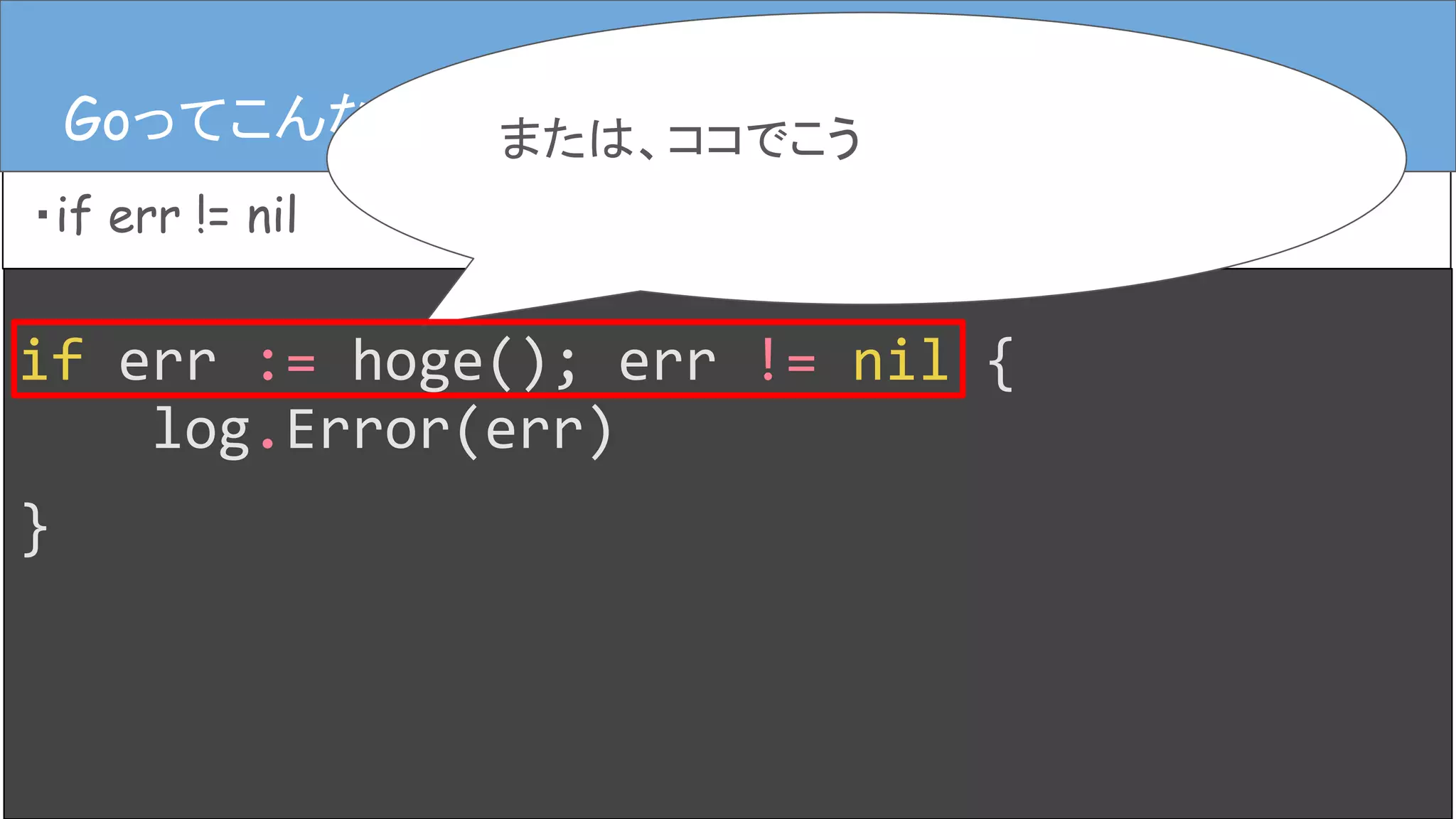 if err := hoge(); err != nil {
log.Error(err)
}
Goってこんなコード
・if err != nil
Goってこんなコードまたは、ココでこう
 