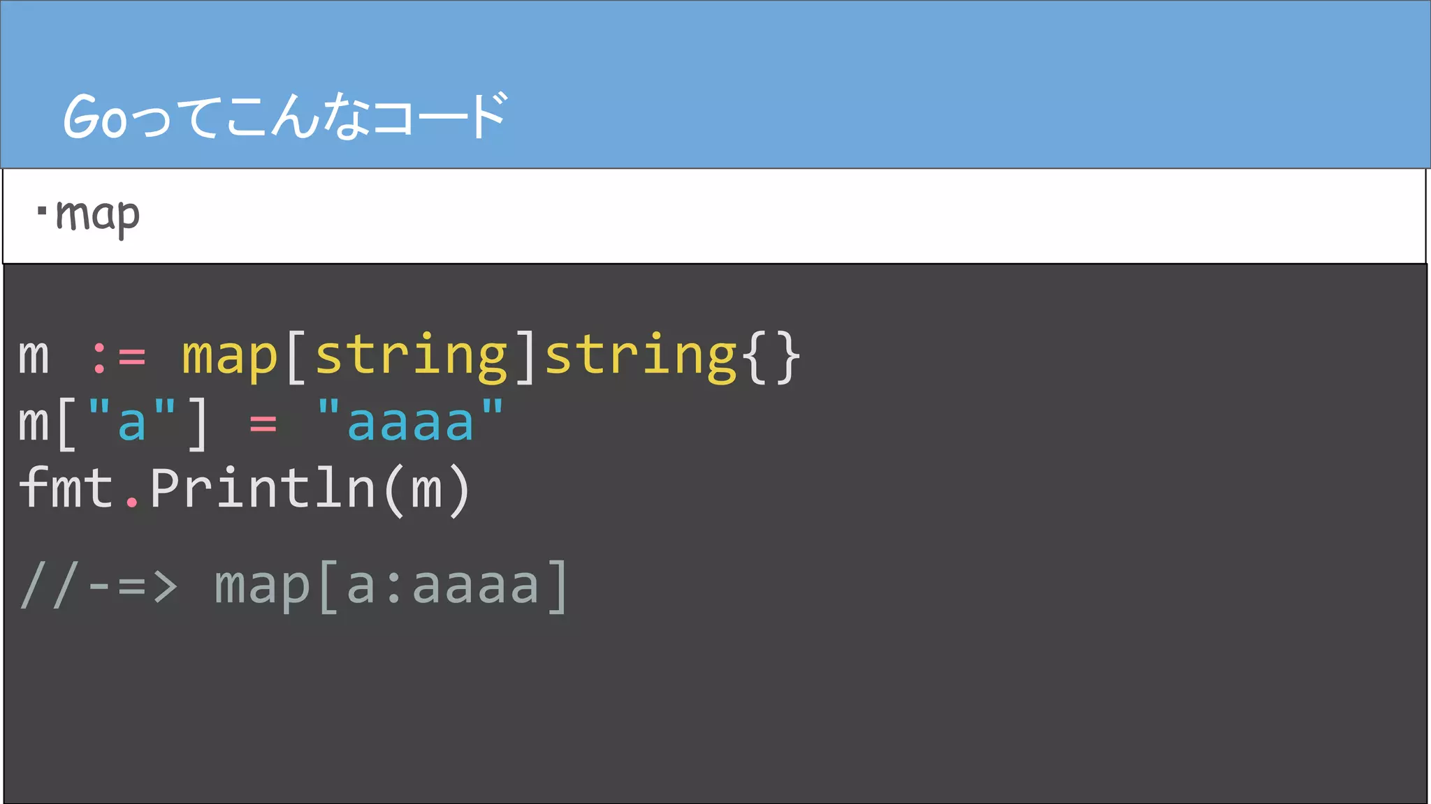 m := map[string]string{}
m["a"] = "aaaa"
fmt.Println(m)
//-=> map[a:aaaa]
Goってこんなコード
・map
Goってこんなコード
 