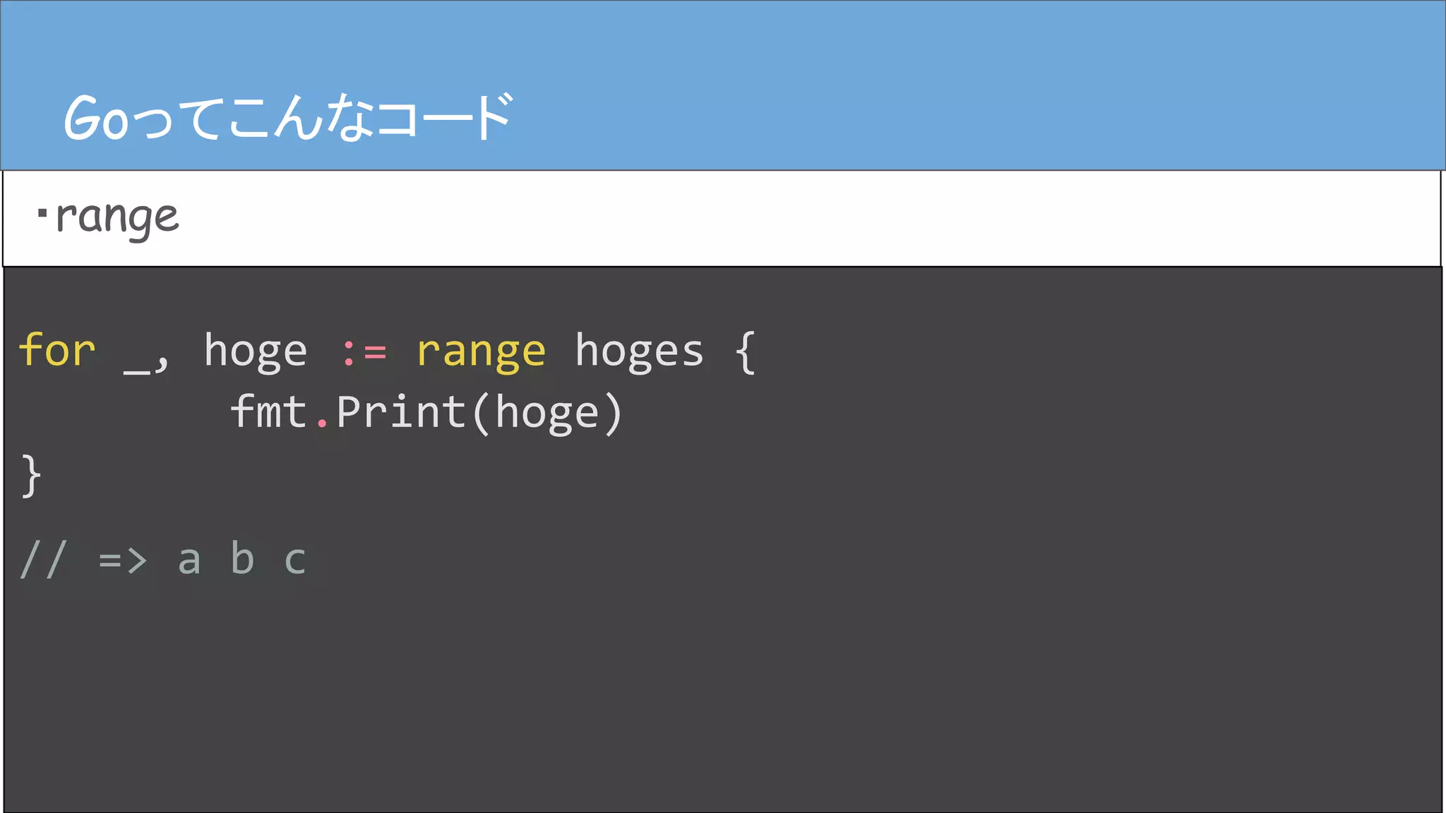 for _, hoge := range hoges {
fmt.Print(hoge)
}
// => a b c
Goってこんなコード
・range
Goってこんなコード
 