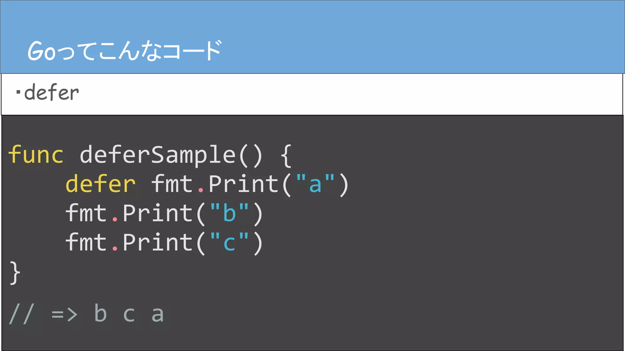 func deferSample() {
defer fmt.Print("a")
fmt.Print("b")
fmt.Print("c")
}
// => b c a
Goってこんなコード
・defer
Goってこんなコード
 