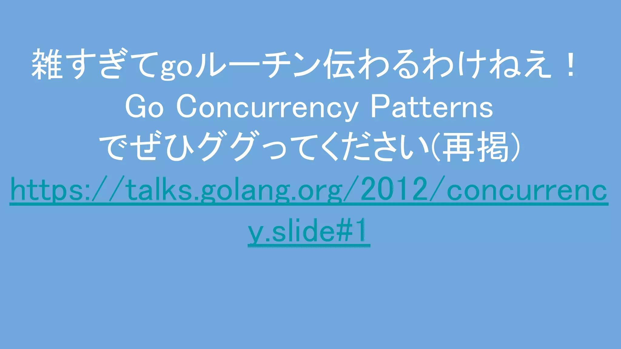 雑すぎてgoルーチン伝わるわけねえ！ 
Go Concurrency Patterns 
でぜひググってください(再掲) 
https://talks.golang.org/2012/concurrenc
y.slide#1 
 
 