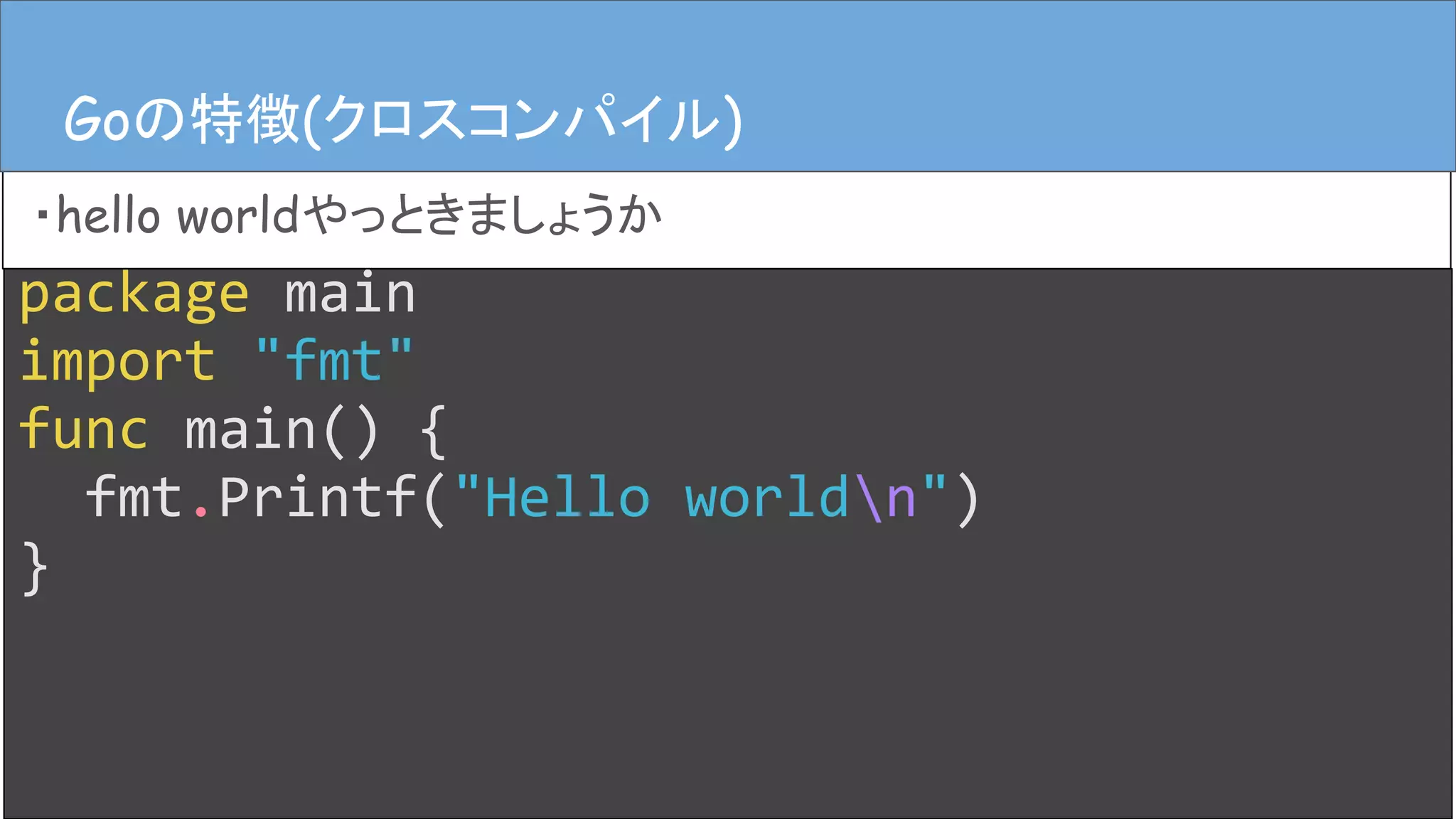 package main
import "fmt"
func main() {
fmt.Printf("Hello worldn")
}
Goの特徴(クロスコンパイル)
・hello worldやっときましょうか
Goの特徴(クロスコンパイル)
 