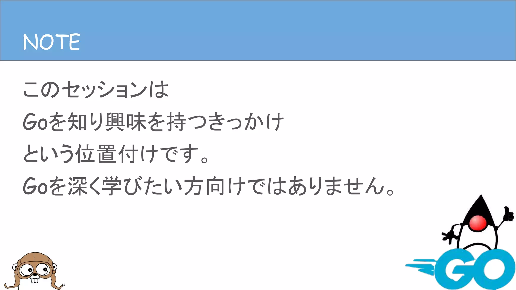 このセッションは
Goを知り興味を持つきっかけ
という位置付けです。
Goを深く学びたい方向けではありません。
NOTENOTE
 