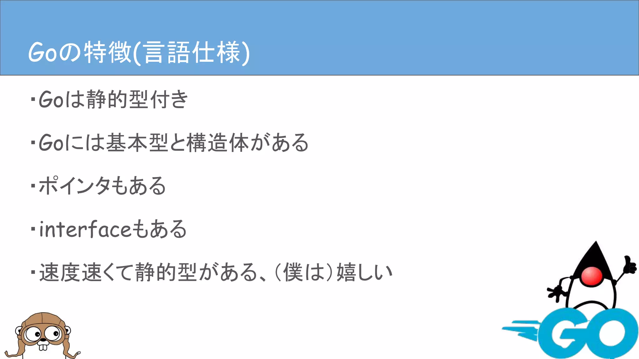 ・Goは静的型付き
・Goには基本型と構造体がある
・ポインタもある
・interfaceもある
・速度速くて静的型がある、（僕は）嬉しい
Goの特徴(言語仕様)Goの特徴(言語仕様)
 