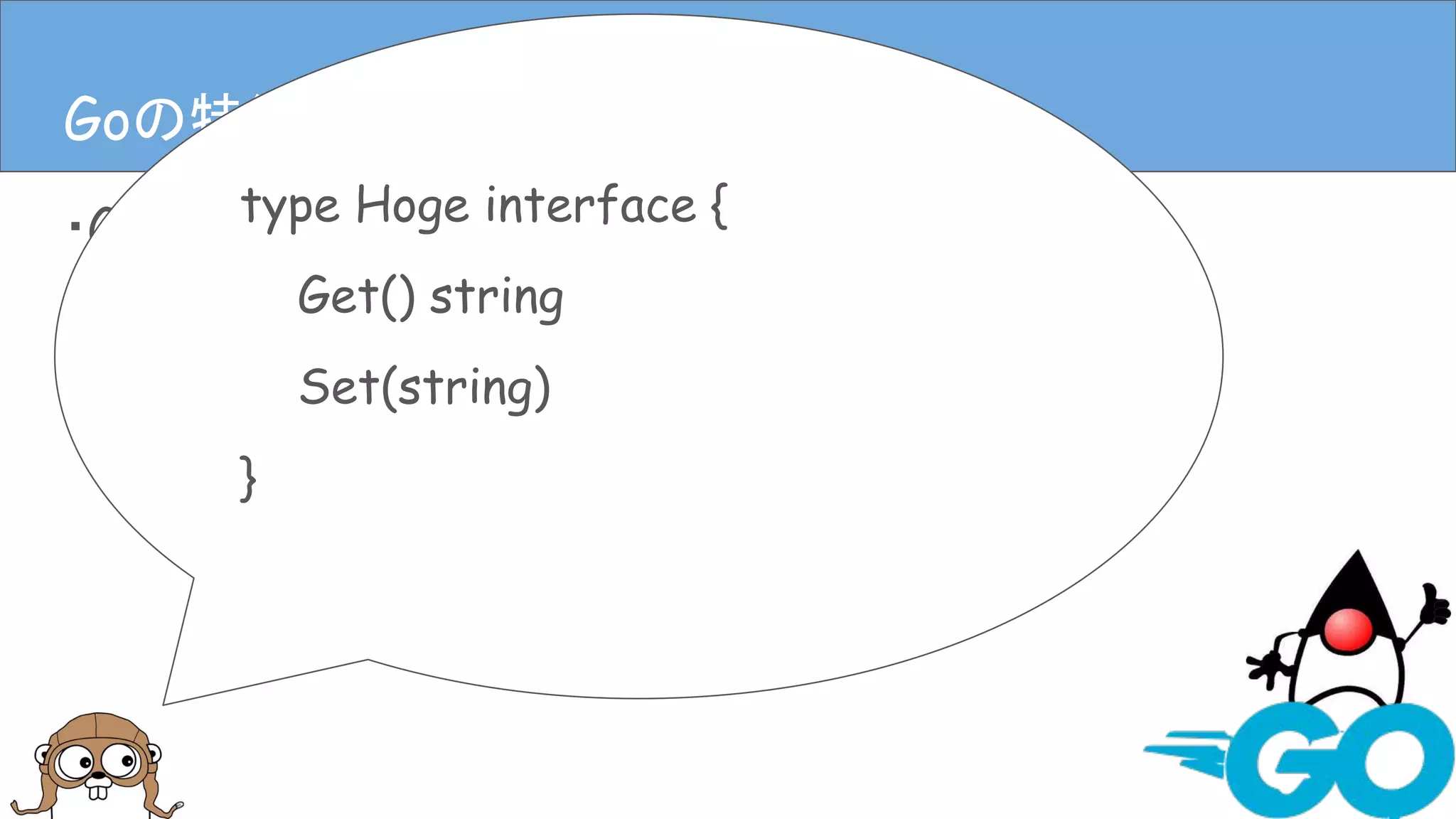 ・Goは静的型付き
・Goには基本型と構造体がある
・ポインタもある
Goの特徴(言語仕様)Goの特徴(言語仕様)
type Hoge interface {
Get() string
Set(string)
}
 