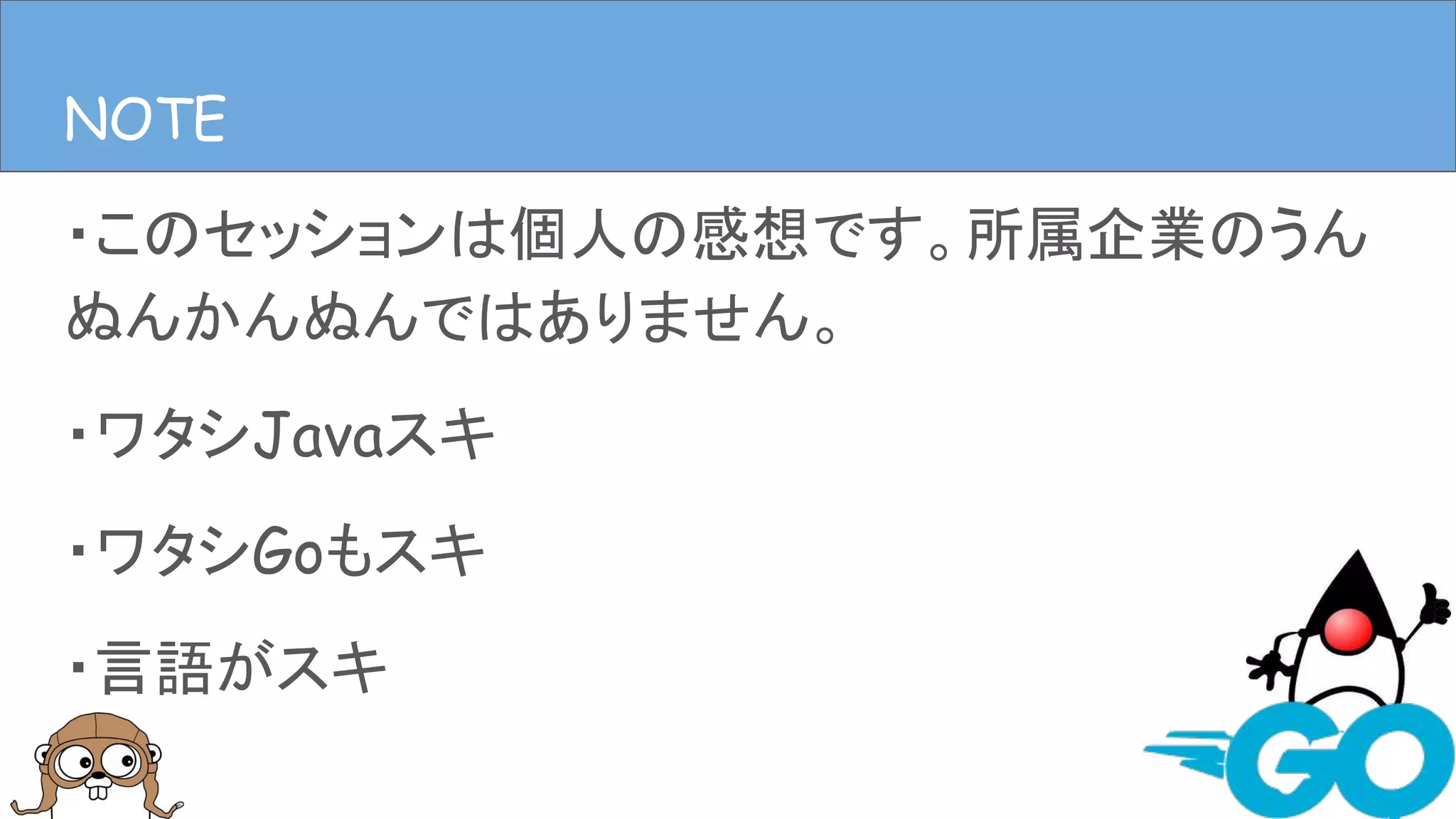 ・このセッションは個人の感想です。所属企業のうん
ぬんかんぬんではありません。
・ワタシJavaスキ
・ワタシGoもスキ
・言語がスキ
NOTE
 
