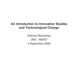 An introduction to Innovation Studies
     and Technological Change

          Anthony Bartzokas
            UNU - MERIT
          4 September 2006