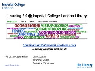 http://learning20atimperial.wordpress.com
                                     learning2.0@imperial.ac.uk

 The Learning 2.0 team:            Jenny Evans
                                   Lawrence Jones
                                   Katharine Thompson
© Imperial College London
 