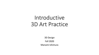 Introductive
3D Art Practice
3D Design
Fall 2020
Manami Ishimura
 