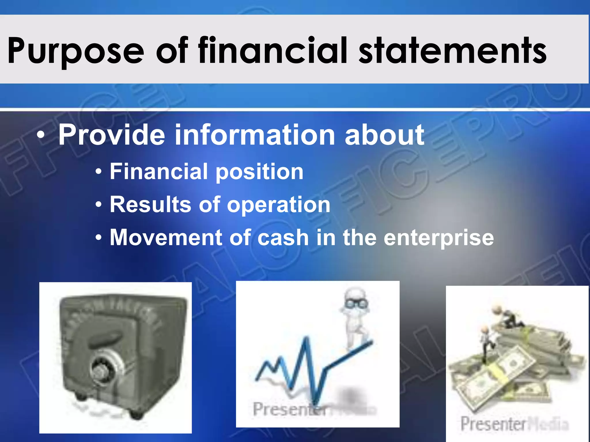 Purpose of financial statements
• Provide information about
• Financial position
• Results of operation
• Movement of cash in the enterprise
 