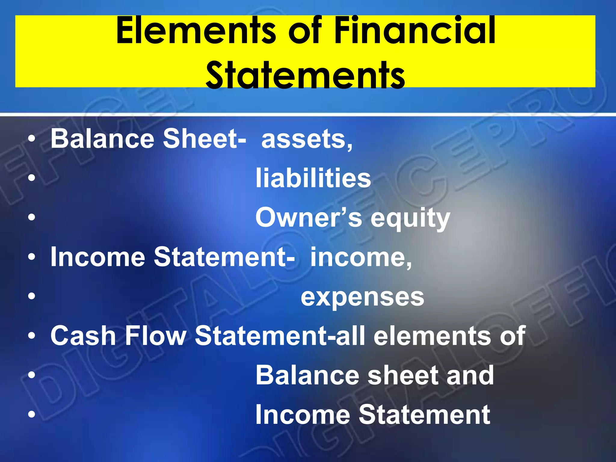 Elements of Financial
Statements
• Balance Sheet- assets,
• liabilities
• Owner’s equity
• Income Statement- income,
• expenses
• Cash Flow Statement-all elements of
• Balance sheet and
• Income Statement
 