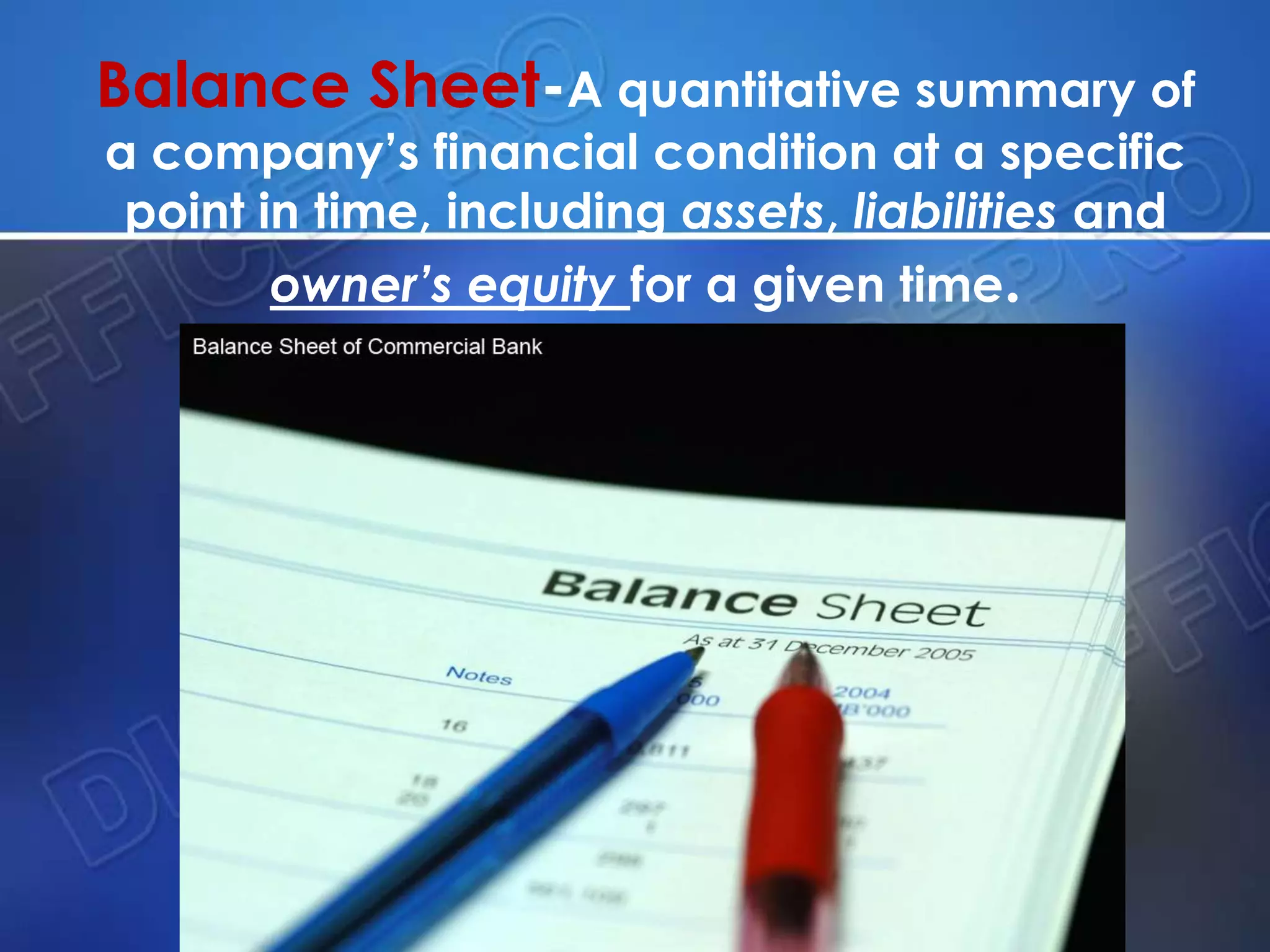 Balance Sheet-A quantitative summary of
a company’s financial condition at a specific
point in time, including assets, liabilities and
owner’s equity for a given time.
 