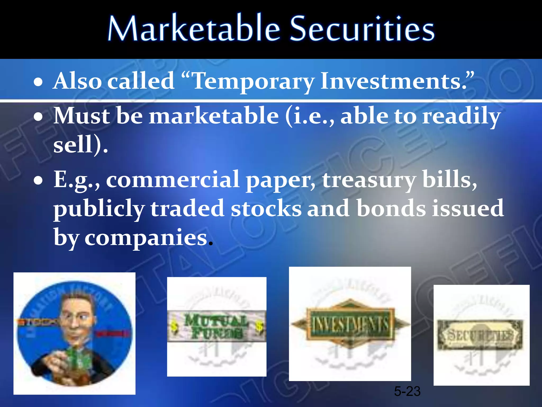  Also called “Temporary Investments.”
 Must be marketable (i.e., able to readily
sell).
 E.g., commercial paper, treasury bills,
publicly traded stocks and bonds issued
by companies.
5-23
 