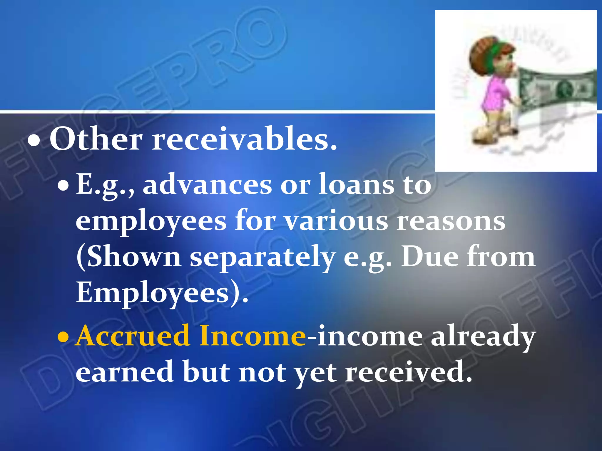  Other receivables.
 E.g., advances or loans to
employees for various reasons
(Shown separately e.g. Due from
Employees).
 Accrued Income-income already
earned but not yet received.
 