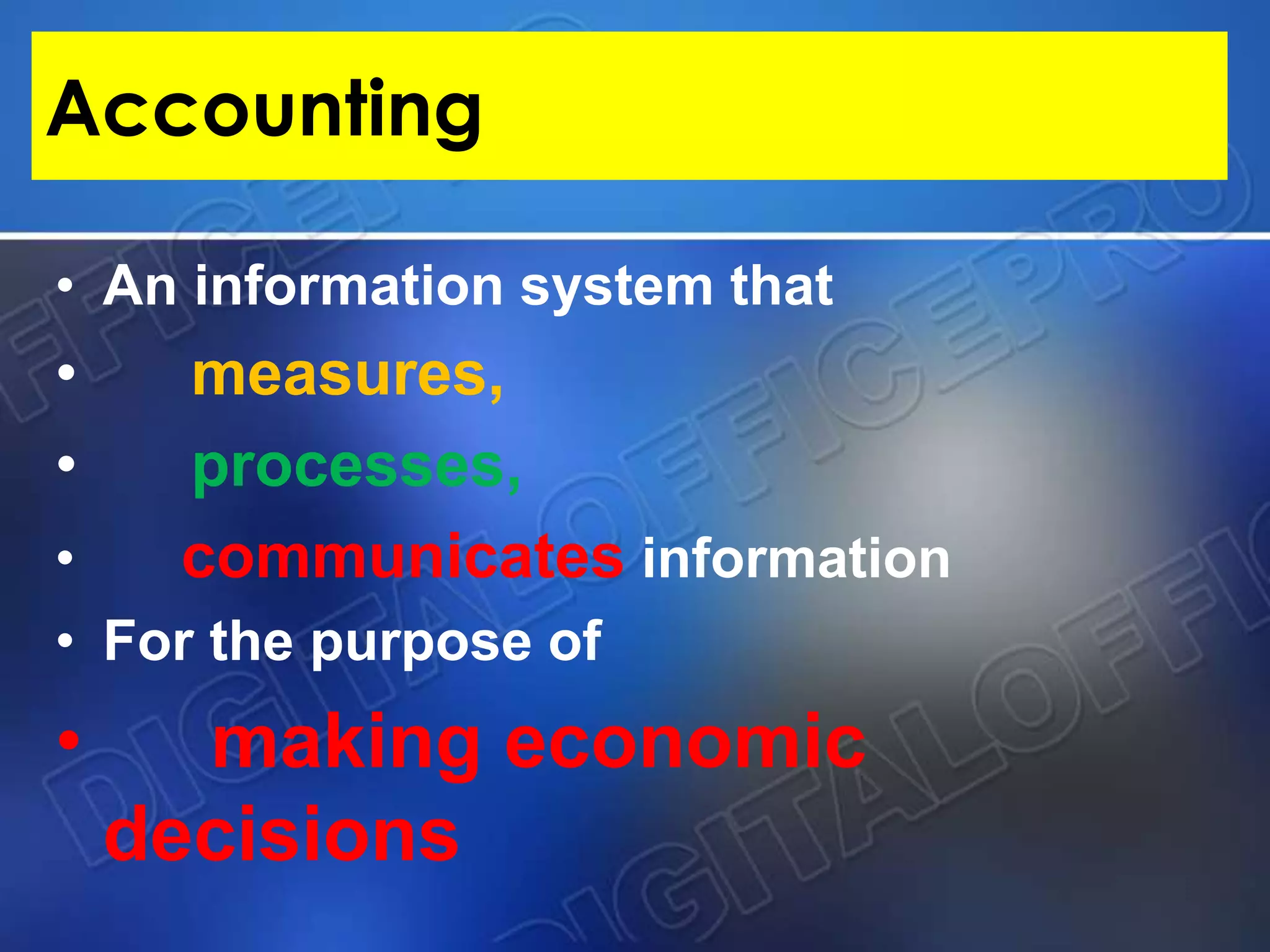 Accounting
• An information system that
• measures,
• processes,
• communicates information
• For the purpose of
• making economic
decisions
 
